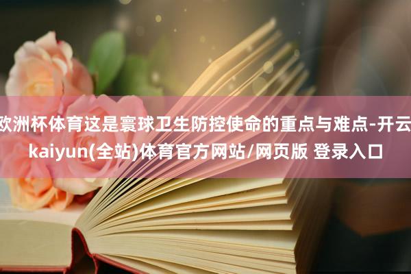 欧洲杯体育这是寰球卫生防控使命的重点与难点-开云·kaiyun(全站)体育官方网站/网页版 登录入口
