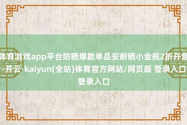 体育游戏app平台防晒爆款单品安耐晒小金瓶2折开售-开云·kaiyun(全站)体育官方网站/网页版 登录入口