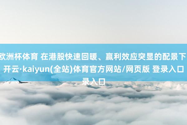欧洲杯体育 在港股快速回暖、赢利效应突显的配景下-开云·kaiyun(全站)体育官方网站/网页版 登录入口