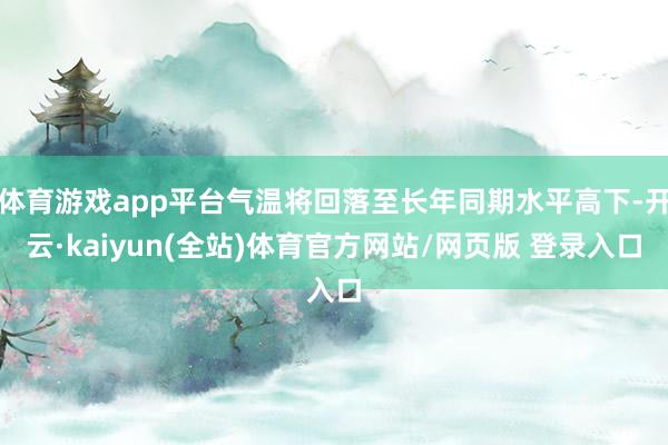 体育游戏app平台气温将回落至长年同期水平高下-开云·kaiyun(全站)体育官方网站/网页版 登录入口