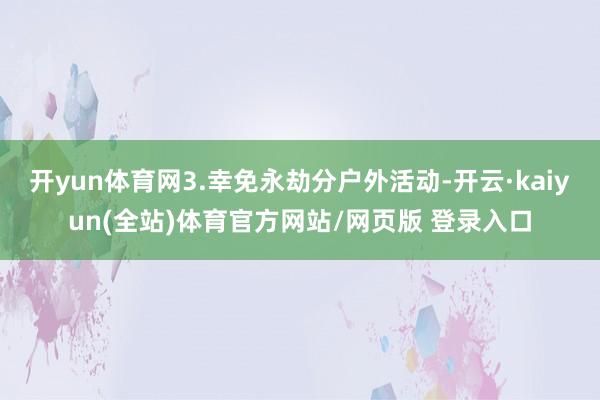 开yun体育网3.幸免永劫分户外活动-开云·kaiyun(全站)体育官方网站/网页版 登录入口