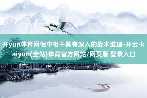 开yun体育网俄中相干具有深入的战术道理-开云·kaiyun(全站)体育官方网站/网页版 登录入口