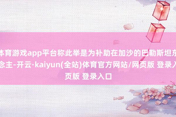 体育游戏app平台称此举是为补助在加沙的巴勒斯坦东说念主-开云·kaiyun(全站)体育官方网站/网页版 登录入口