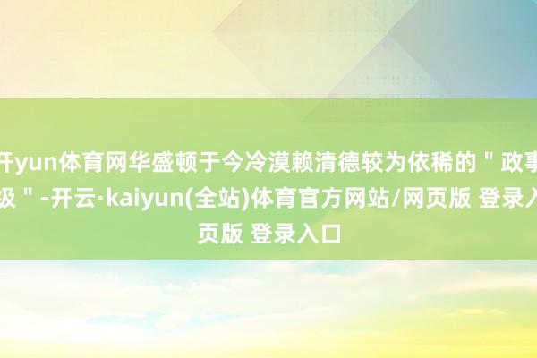 开yun体育网华盛顿于今冷漠赖清德较为依稀的＂政事升级＂-开云·kaiyun(全站)体育官方网站/网页版 登录入口