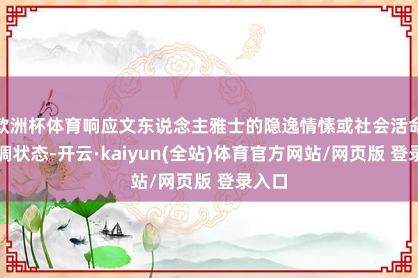 欧洲杯体育响应文东说念主雅士的隐逸情愫或社会活命的协调状态-开云·kaiyun(全站)体育官方网站/网页版 登录入口