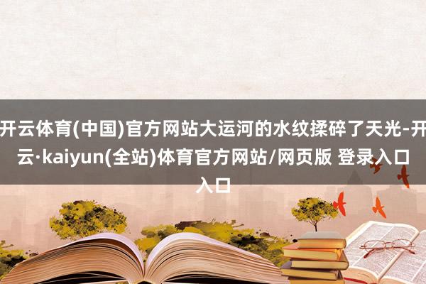 开云体育(中国)官方网站大运河的水纹揉碎了天光-开云·kaiyun(全站)体育官方网站/网页版 登录入口
