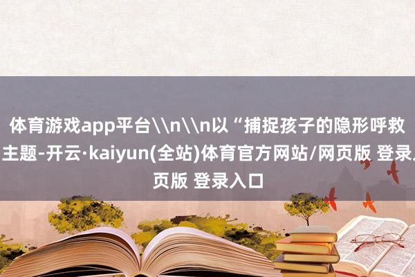 体育游戏app平台\n\n以“捕捉孩子的隐形呼救”为主题-开云·kaiyun(全站)体育官方网站/网页版 登录入口