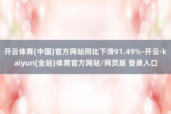 开云体育(中国)官方网站同比下滑91.49%-开云·kaiyun(全站)体育官方网站/网页版 登录入口