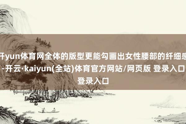 开yun体育网全体的版型更能勾画出女性腰部的纤细感-开云·kaiyun(全站)体育官方网站/网页版 登录入口