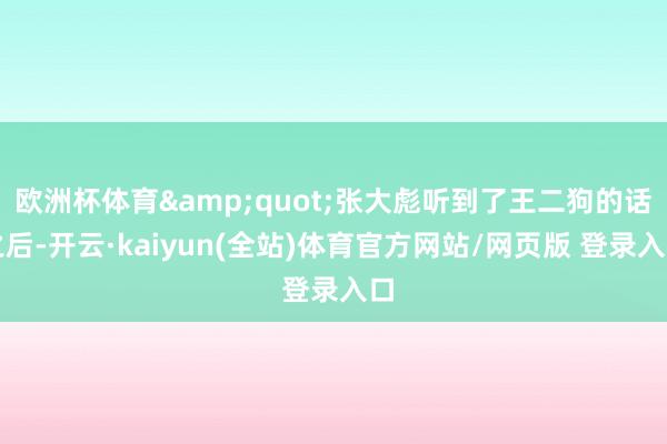 欧洲杯体育&quot;张大彪听到了王二狗的话之后-开云·kaiyun(全站)体育官方网站/网页版 登录入口