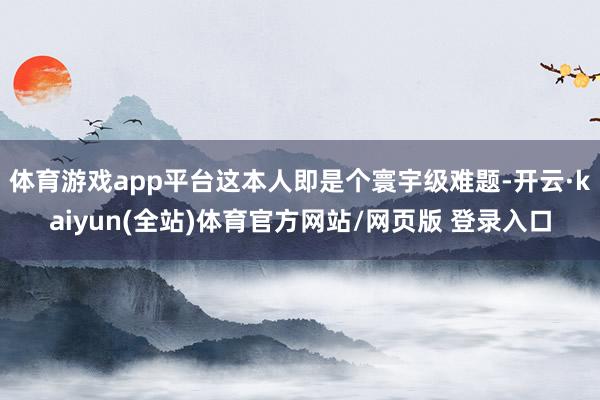 体育游戏app平台这本人即是个寰宇级难题-开云·kaiyun(全站)体育官方网站/网页版 登录入口
