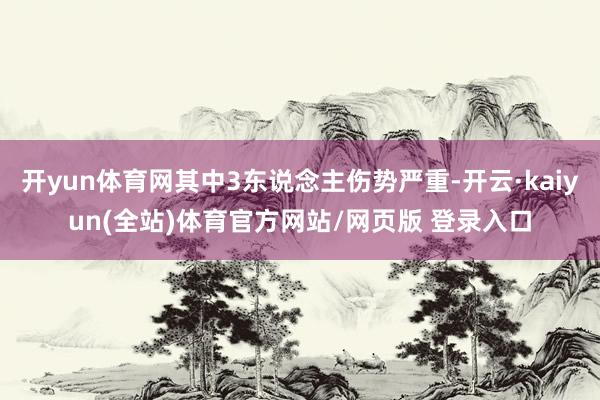 开yun体育网其中3东说念主伤势严重-开云·kaiyun(全站)体育官方网站/网页版 登录入口