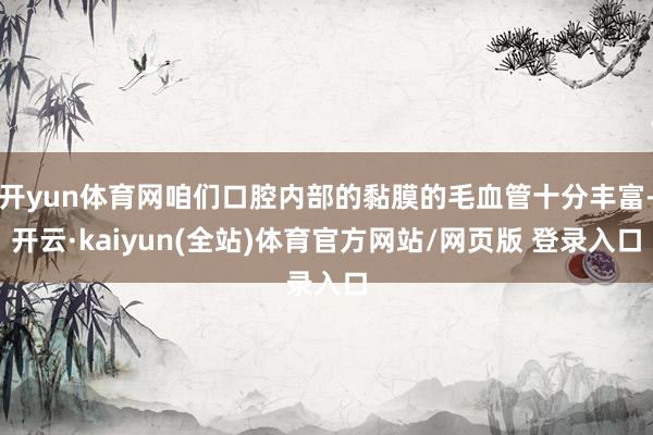 开yun体育网咱们口腔内部的黏膜的毛血管十分丰富-开云·kaiyun(全站)体育官方网站/网页版 登录入口