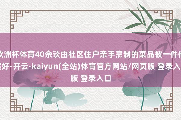 欧洲杯体育40余谈由社区住户亲手烹制的菜品被一件件摆好-开云·kaiyun(全站)体育官方网站/网页版 登录入口