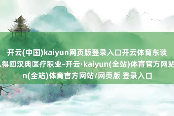 开云(中国)kaiyun网页版登录入口开云体育东谈主们不错使用手机得回汉典医疗职业-开云·kaiyun(全站)体育官方网站/网页版 登录入口