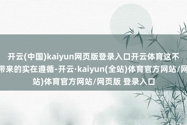 开云(中国)kaiyun网页版登录入口开云体育这不详即是高含量带来的实在遵循-开云·kaiyun(全站)体育官方网站/网页版 登录入口