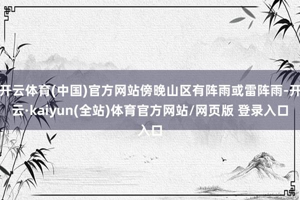 开云体育(中国)官方网站傍晚山区有阵雨或雷阵雨-开云·kaiyun(全站)体育官方网站/网页版 登录入口