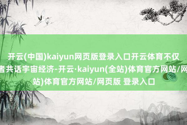 开云(中国)kaiyun网页版登录入口开云体育不仅与各人新领军者共话宇宙经济-开云·kaiyun(全站)体育官方网站/网页版 登录入口