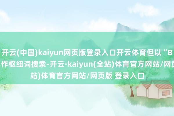 开云(中国)kaiyun网页版登录入口开云体育但以“BeauEver”动作枢纽词搜索-开云·kaiyun(全站)体育官方网站/网页版 登录入口