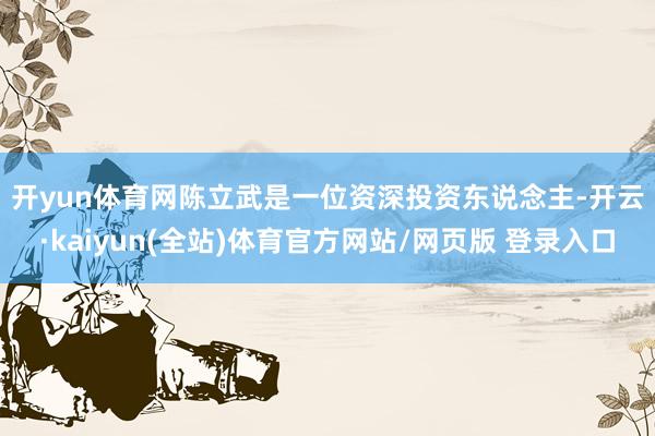 开yun体育网　　陈立武是一位资深投资东说念主-开云·kaiyun(全站)体育官方网站/网页版 登录入口