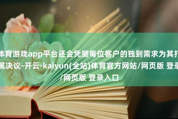 体育游戏app平台还会凭据每位客户的独到需求为其打造专属决议-开云·kaiyun(全站)体育官方网站/网页版 登录入口