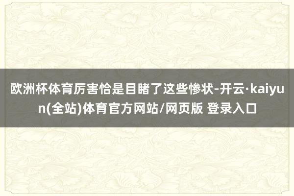欧洲杯体育厉害恰是目睹了这些惨状-开云·kaiyun(全站)体育官方网站/网页版 登录入口