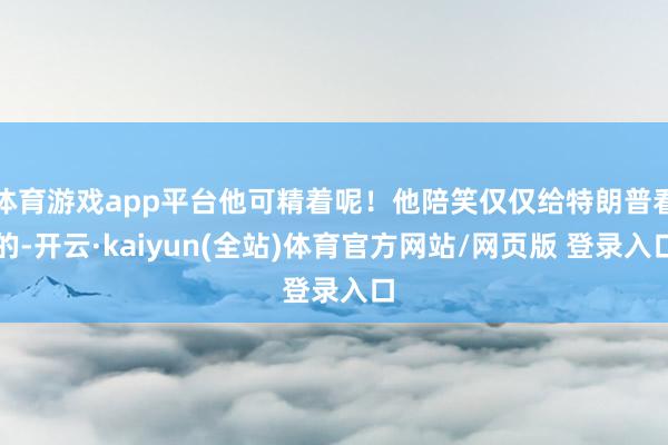 体育游戏app平台他可精着呢！他陪笑仅仅给特朗普看的-开云·kaiyun(全站)体育官方网站/网页版 登录入口