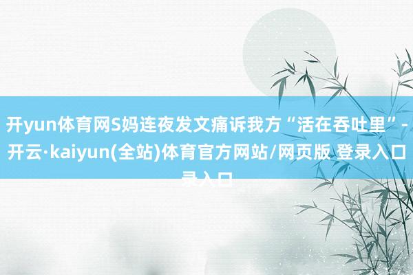 开yun体育网S妈连夜发文痛诉我方“活在吞吐里”-开云·kaiyun(全站)体育官方网站/网页版 登录入口