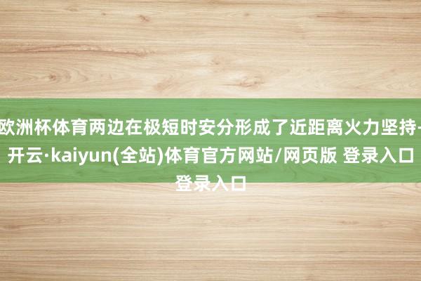 欧洲杯体育两边在极短时安分形成了近距离火力坚持-开云·kaiyun(全站)体育官方网站/网页版 登录入口
