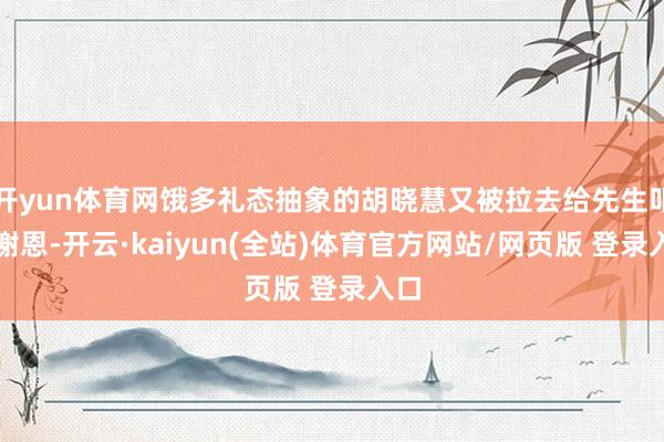 开yun体育网饿多礼态抽象的胡晓慧又被拉去给先生叩头谢恩-开云·kaiyun(全站)体育官方网站/网页版 登录入口