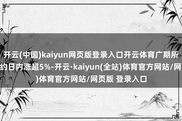 开云(中国)kaiyun网页版登录入口开云体育广期所碳酸锂主力合约日内涨超5%-开云·kaiyun(全站)体育官方网站/网页版 登录入口