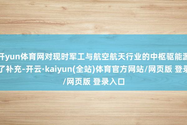 开yun体育网对现时军工与航空航天行业的中枢驱能源进行了补充-开云·kaiyun(全站)体育官方网站/网页版 登录入口