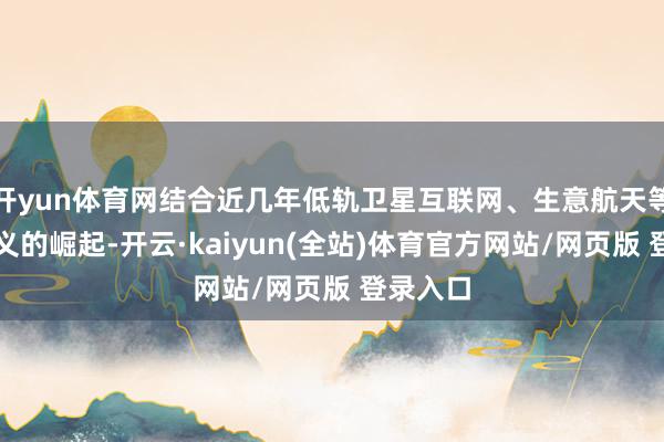 开yun体育网结合近几年低轨卫星互联网、生意航天等新兴主义的崛起-开云·kaiyun(全站)体育官方网站/网页版 登录入口