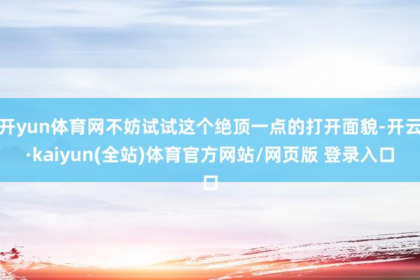 开yun体育网不妨试试这个绝顶一点的打开面貌-开云·kaiyun(全站)体育官方网站/网页版 登录入口