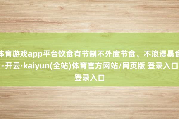 体育游戏app平台饮食有节制不外度节食、不浪漫暴食-开云·kaiyun(全站)体育官方网站/网页版 登录入口