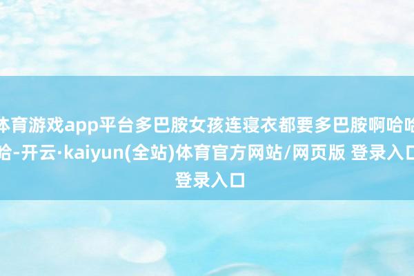 体育游戏app平台多巴胺女孩连寝衣都要多巴胺啊哈哈哈-开云·kaiyun(全站)体育官方网站/网页版 登录入口