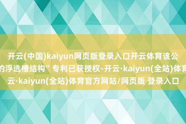 开云(中国)kaiyun网页版登录入口开云体育该公司央求的“一种浮选机的浮选槽结构”专利已获授权-开云·kaiyun(全站)体育官方网站/网页版 登录入口