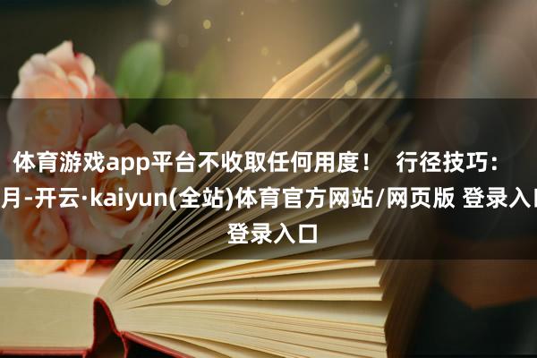体育游戏app平台不收取任何用度！  行径技巧：  7月-开云·kaiyun(全站)体育官方网站/网页版 登录入口