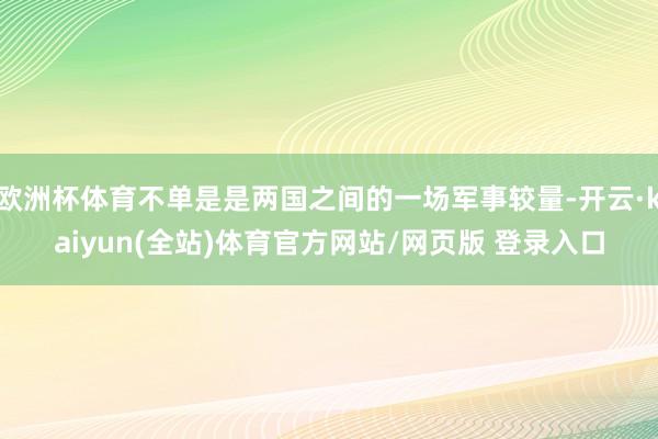 欧洲杯体育不单是是两国之间的一场军事较量-开云·kaiyun(全站)体育官方网站/网页版 登录入口