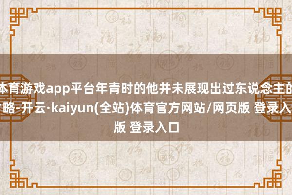 体育游戏app平台年青时的他并未展现出过东说念主的才略-开云·kaiyun(全站)体育官方网站/网页版 登录入口