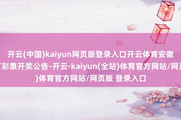 开云(中国)kaiyun网页版登录入口开云体育安徽福彩网更新了彩票开奖公告-开云·kaiyun(全站)体育官方网站/网页版 登录入口