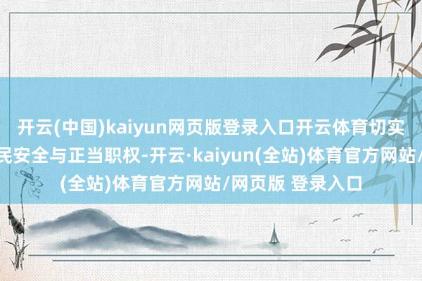 开云(中国)kaiyun网页版登录入口开云体育切实保险涉事中国公民安全与正当职权-开云·kaiyun(全站)体育官方网站/网页版 登录入口