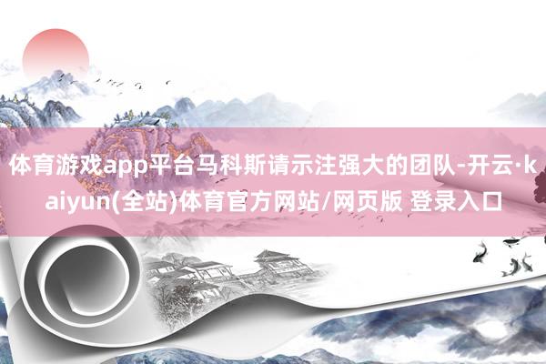体育游戏app平台马科斯请示注强大的团队-开云·kaiyun(全站)体育官方网站/网页版 登录入口