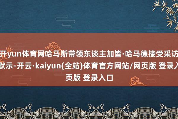 开yun体育网哈马斯带领东谈主加皆·哈马德接受采访时默示-开云·kaiyun(全站)体育官方网站/网页版 登录入口