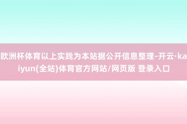 欧洲杯体育以上实践为本站据公开信息整理-开云·kaiyun(全站)体育官方网站/网页版 登录入口