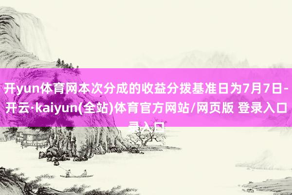 开yun体育网本次分成的收益分拨基准日为7月7日-开云·kaiyun(全站)体育官方网站/网页版 登录入口