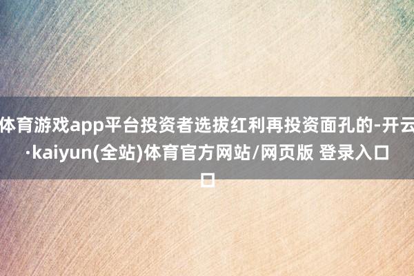 体育游戏app平台投资者选拔红利再投资面孔的-开云·kaiyun(全站)体育官方网站/网页版 登录入口