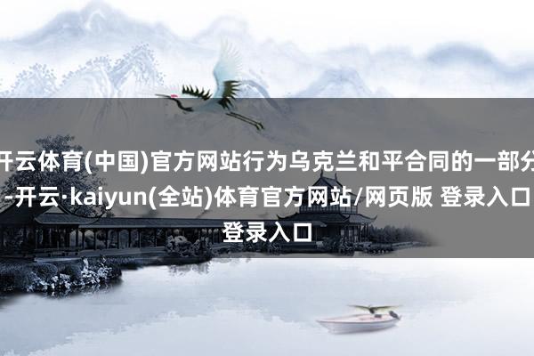 开云体育(中国)官方网站行为乌克兰和平合同的一部分-开云·kaiyun(全站)体育官方网站/网页版 登录入口