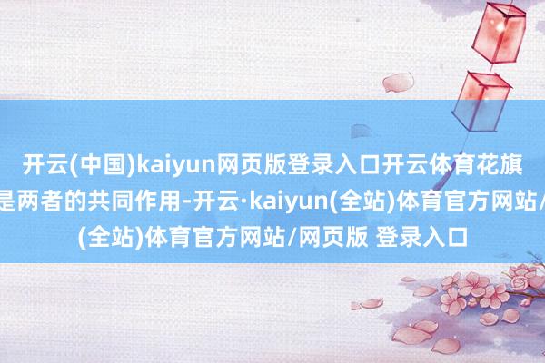 开云(中国)kaiyun网页版登录入口开云体育花旗给出的谜底可能是两者的共同作用-开云·kaiyun(全站)体育官方网站/网页版 登录入口